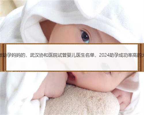 内蒙谁做助孕妈妈的，武汉协和医院试管婴儿医生名单，2024助孕成功率高的大